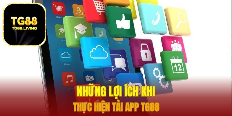 Những lợi ích khi thực hiện tải app TG88