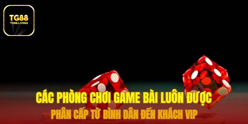 Các phòng chơi game bài luôn được phân cấp từ bình dân đến khách VIP
